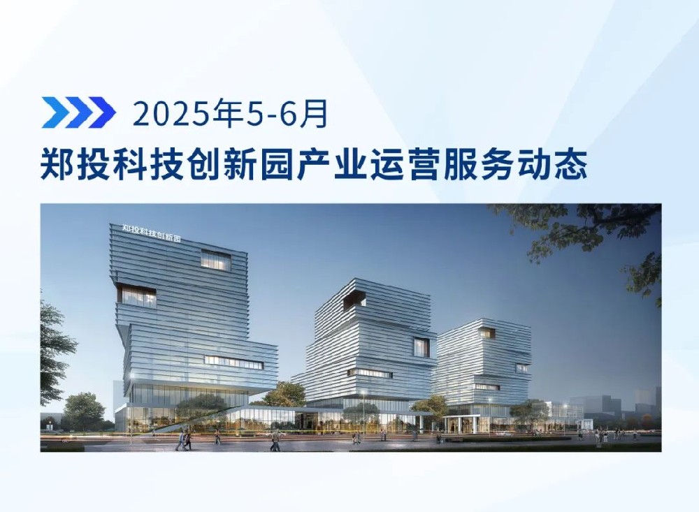 运营简报│郑投科技创新园产业运营服务动态（2025年5—6月）
